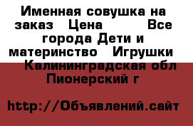 Именная совушка на заказ › Цена ­ 600 - Все города Дети и материнство » Игрушки   . Калининградская обл.,Пионерский г.